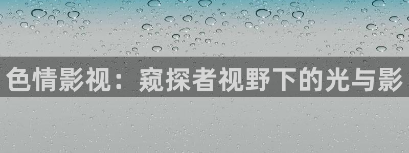 奇优影视手机免费看：色情影视：窥探者视野下的光与影